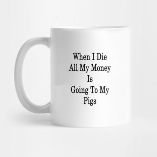 When I Die All My Money Is Going To My Pigs Mug